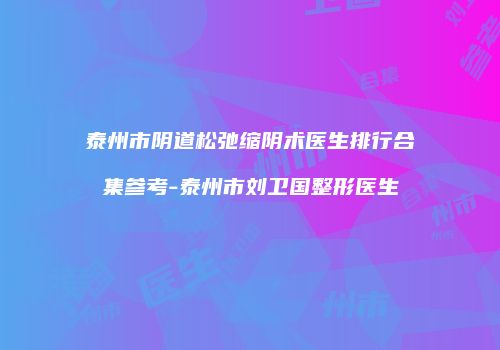 泰州市阴道松弛缩阴术医生排行合集参考-泰州市刘卫国整形医生