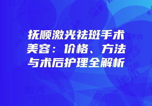 抚顺激光祛斑手术美容：价格、方法与术后护理全解析