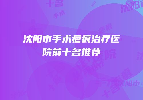 沈阳市手术疤痕治疗医院前十名推荐