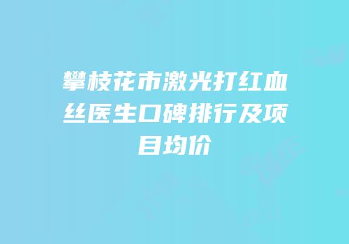 攀枝花市激光打红血丝医生口碑排行及项目均价