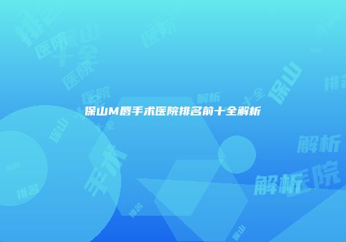保山M唇手术医院排名前十全解析