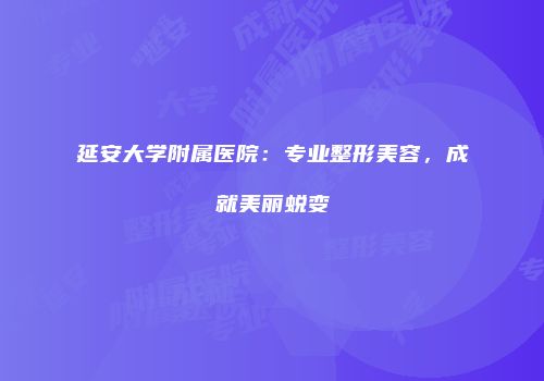延安大学附属医院：专业整形美容，成就美丽蜕变
