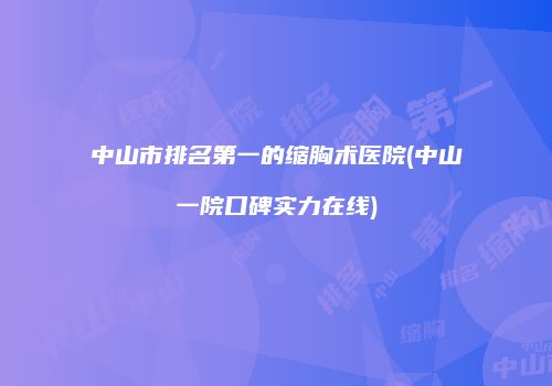中山市排名第一的缩胸术医院(中山一院口碑实力在线)