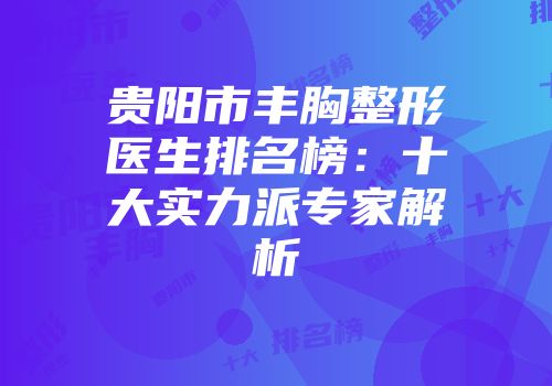 贵阳市丰胸整形医生排名榜：十大实力派专家解析