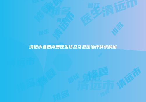 清远市兔唇修复医生排名及最佳治疗时机解析