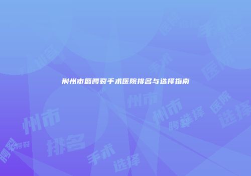 荆州市唇腭裂手术医院排名与选择指南