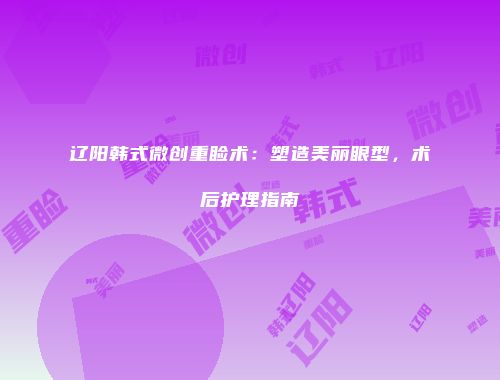 辽阳韩式微创重睑术：塑造美丽眼型，术后护理指南