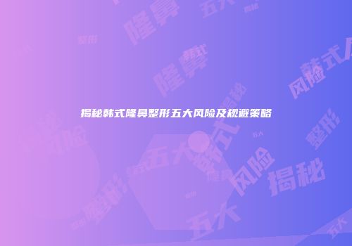 揭秘韩式隆鼻整形五大风险及规避策略