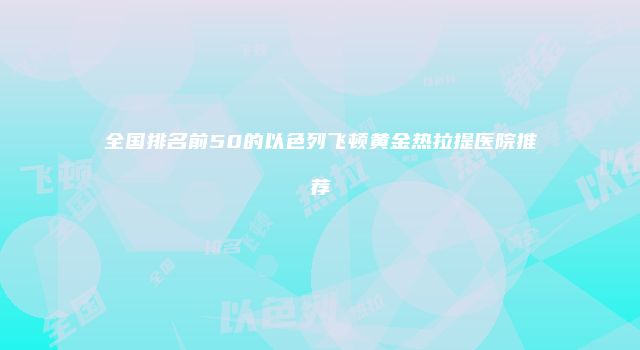 全国排名前50的以色列飞顿黄金热拉提医院推荐