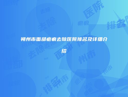 朔州市面部疤痕去除医院排名及详细介绍