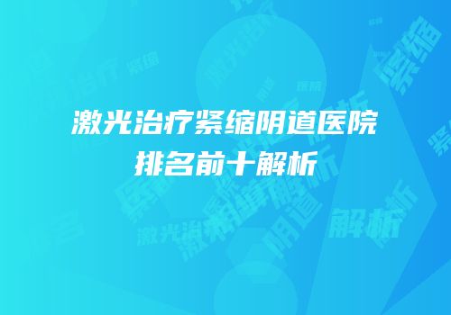 激光治疗紧缩阴道医院排名前十解析