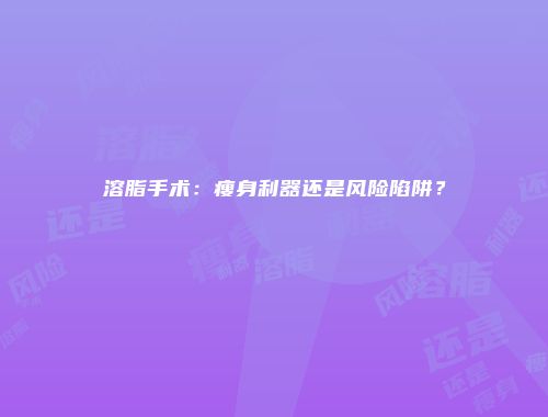 溶脂手术：瘦身利器还是风险陷阱？
