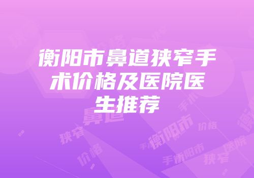 衡阳市鼻道狭窄手术价格及医院医生推荐