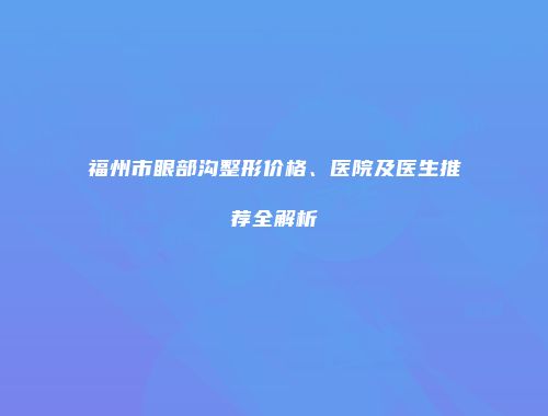 福州市眼部沟整形价格、医院及医生推荐全解析