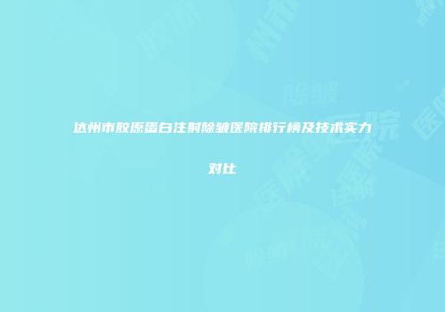 达州市胶原蛋白注射除皱医院排行榜及技术实力对比