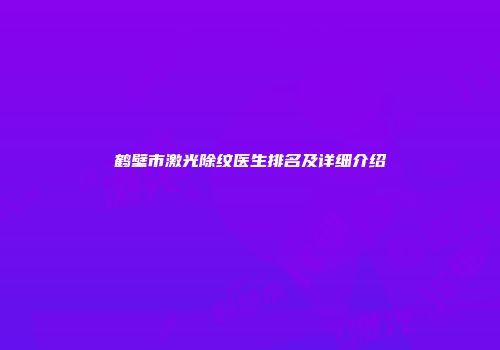 鹤壁市激光除纹医生排名及详细介绍