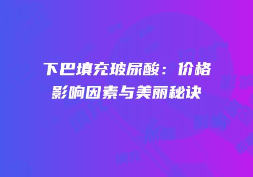 下巴填充玻尿酸：价格影响因素与美丽秘诀
