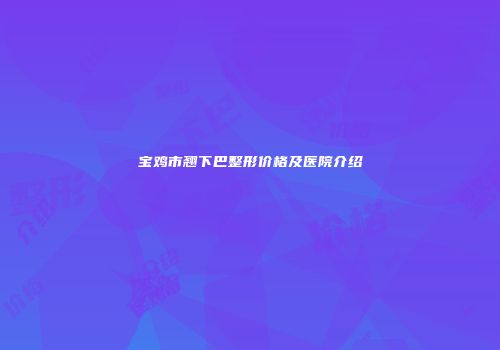 宝鸡市翘下巴整形价格及医院介绍