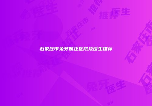 石家庄市兔牙矫正医院及医生推荐