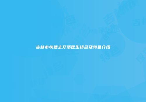 吉林市快速去牙渍医生排名及特色介绍