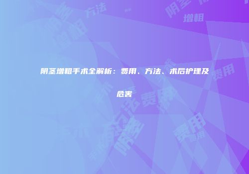阴茎增粗手术全解析：费用、方法、术后护理及危害