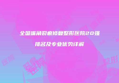 全国嘴角裂痕修复整形医院20强排名及专业优势详解