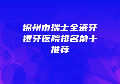 锦州市瑞士全瓷牙镶牙医院排名前十推荐