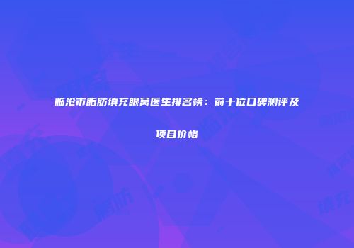 临沧市脂肪填充眼窝医生排名榜：前十位口碑测评及项目价格