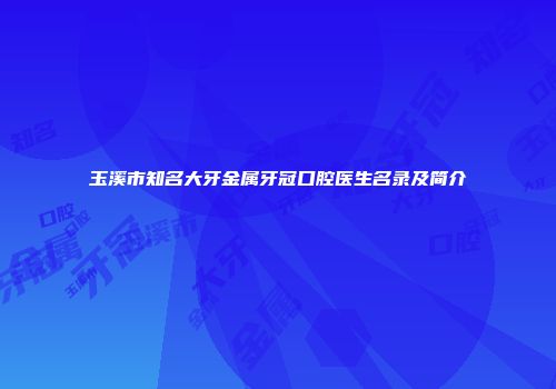 玉溪市知名大牙金属牙冠口腔医生名录及简介