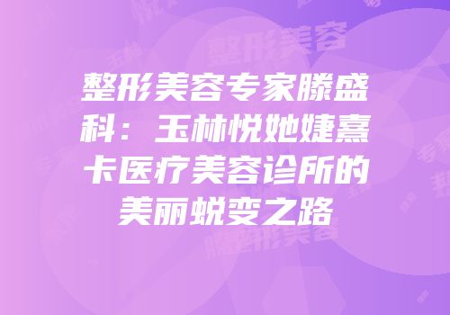 整形美容专家滕盛科：玉林悦她婕熹卡医疗美容诊所的美丽蜕变之路