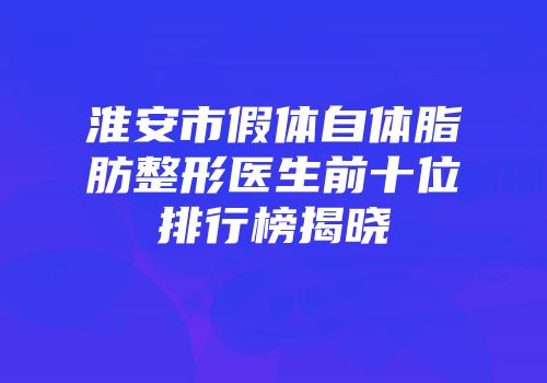 淮安市假体自体脂肪整形医生前十位排行榜揭晓