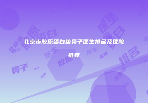 北京市胶原蛋白垫鼻子医生排名及医院推荐