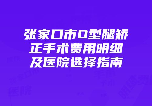 张家口市O型腿矫正手术费用明细及医院选择指南