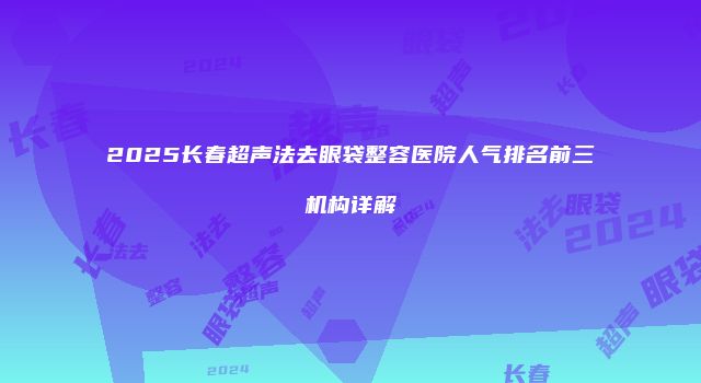 2025长春超声法去眼袋整容医院人气排名前三机构详解