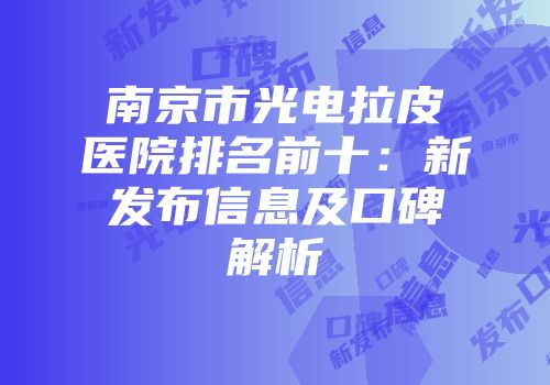 南京市光电拉皮医院排名前十：新发布信息及口碑解析