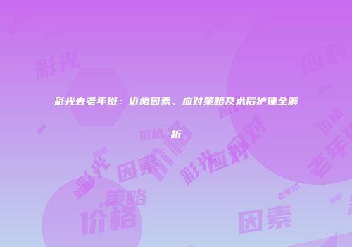彩光去老年斑：价格因素、应对策略及术后护理全解析