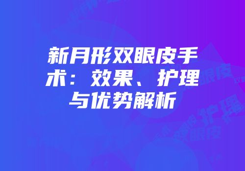 新月形双眼皮手术：效果、护理与优势解析