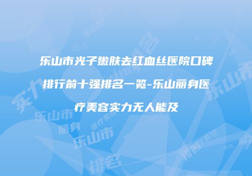 乐山市光子嫩肤去红血丝医院口碑排行前十强排名一览-乐山丽身医疗美容实力无人能及