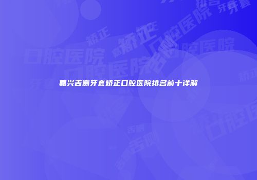 嘉兴舌侧牙套矫正口腔医院排名前十详解