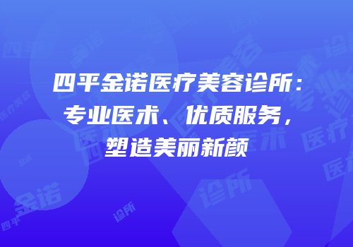 四平金诺医疗美容诊所：专业医术、优质服务，塑造美丽新颜