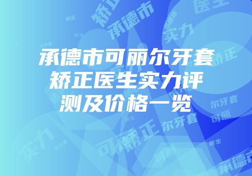 承德市可丽尔牙套矫正医生实力评测及价格一览