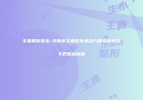 王鑫整形医生-济南市王鑫医生水动力吸脂去掉双下巴暂居榜首