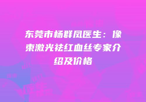 东莞市杨群凤医生：像束激光祛红血丝专家介绍及价格