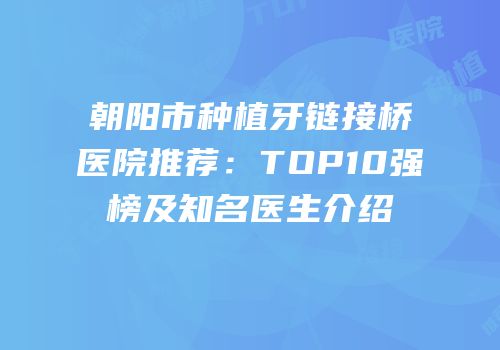 朝阳市种植牙链接桥医院推荐：TOP10强榜及知名医生介绍