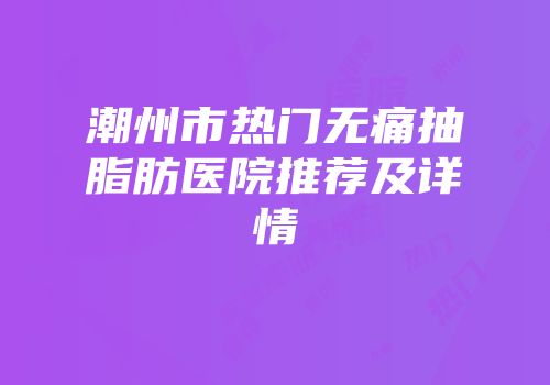 潮州市热门无痛抽脂肪医院推荐及详情
