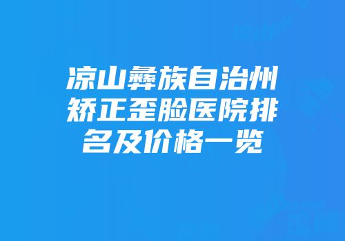 凉山彝族自治州矫正歪脸医院排名及价格一览