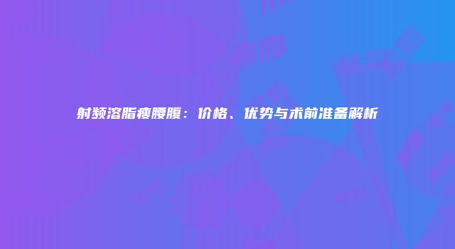 射频溶脂瘦腰腹：价格、优势与术前准备解析
