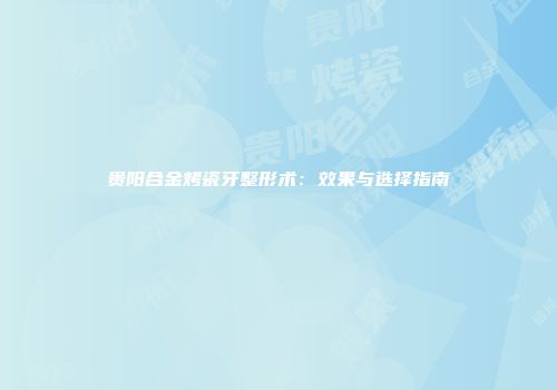 贵阳合金烤瓷牙整形术：效果与选择指南