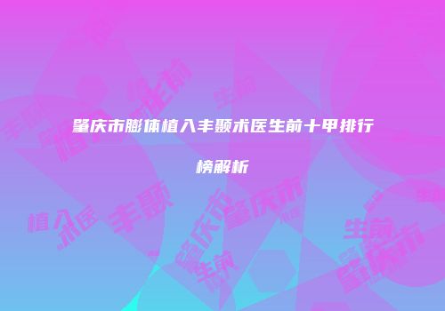 肇庆市膨体植入丰颞术医生前十甲排行榜解析