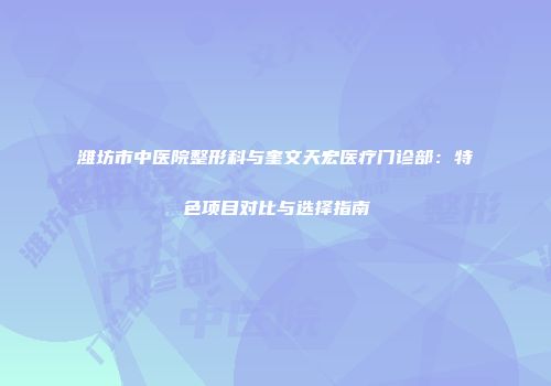 潍坊市中医院整形科与奎文天宏医疗门诊部：特色项目对比与选择指南